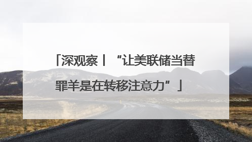 深观察丨“让美联储当替罪羊是在转移注意力”