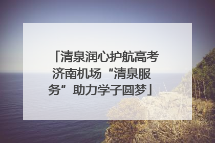 清泉润心护航高考 济南机场“清泉服务”助力学子圆梦