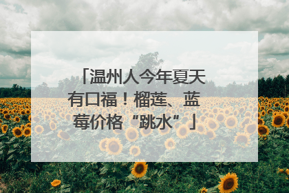 温州人今年夏天有口福！榴莲、蓝莓价格“跳水”