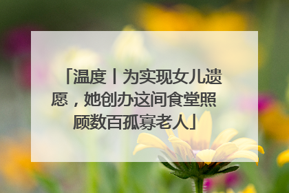 温度丨为实现女儿遗愿，她创办这间食堂照顾数百孤寡老人