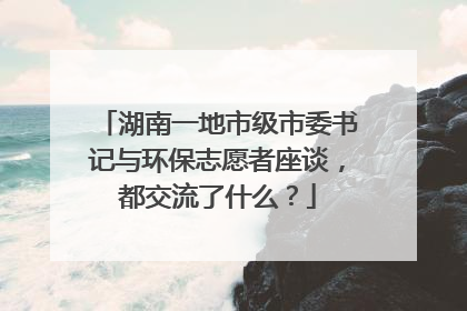 湖南一地市级市委书记与环保志愿者座谈，都交流了什么？