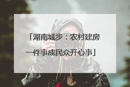湖南城步：农村建房一件事成民众开心事