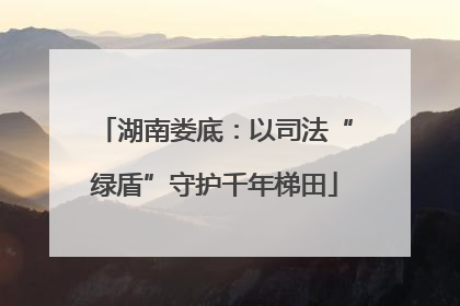湖南娄底：以司法“绿盾”守护千年梯田
