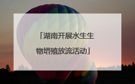 湖南开展水生生物增殖放流活动