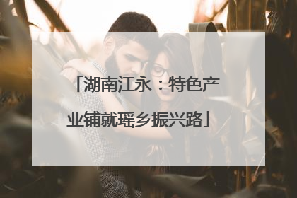 湖南江永：特色产业铺就瑶乡振兴路