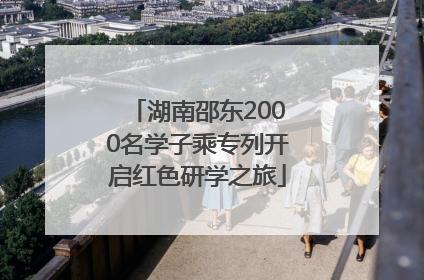 湖南邵东2000名学子乘专列开启红色研学之旅