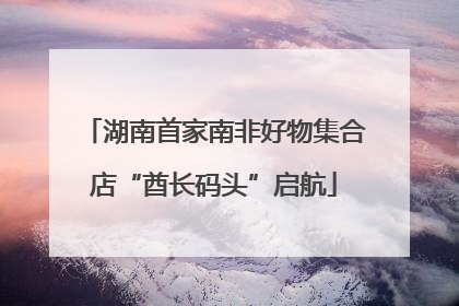 湖南首家南非好物集合店“酋长码头”启航