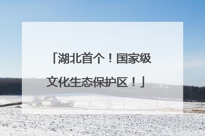 湖北首个！国家级文化生态保护区！