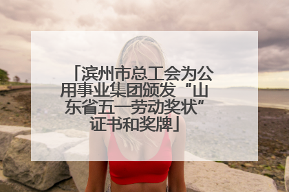 滨州市总工会为公用事业集团颁发“山东省五一劳动奖状”证书和奖牌