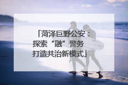 菏泽巨野公安：探索“融”警务 打造共治新模式