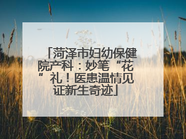 菏泽市妇幼保健院产科：妙笔“花”礼！医患温情见证新生奇迹