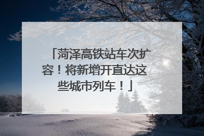 菏泽高铁站车次扩容！将新增开直达这些城市列车！