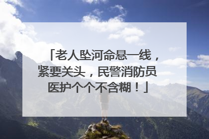 老人坠河命悬一线，紧要关头，民警消防员医护个个不含糊！