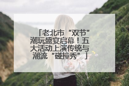 老北市“双节”潮玩盛宴启幕！五大活动上演传统与潮流“碰撞秀”