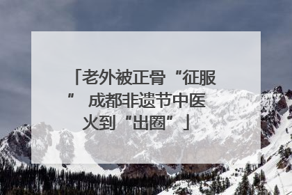 老外被正骨“征服” 成都非遗节中医火到“出圈”