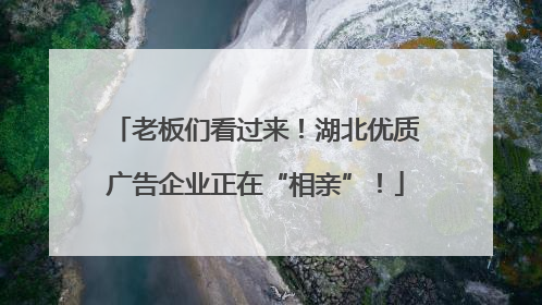 老板们看过来！湖北优质广告企业正在“相亲”！