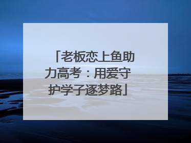 老板恋上鱼助力高考：用爱守护学子逐梦路