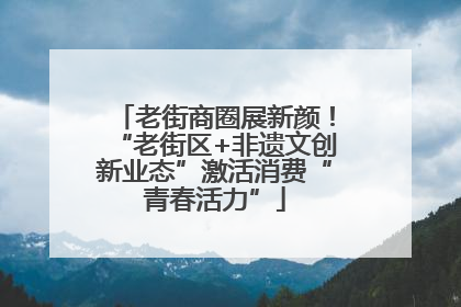 老街商圈展新颜！“老街区+非遗文创新业态”激活消费“青春活力”