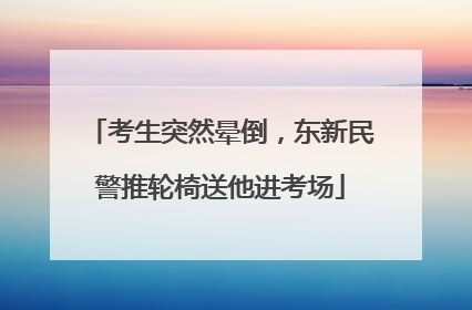 考生突然晕倒，东新民警推轮椅送他进考场