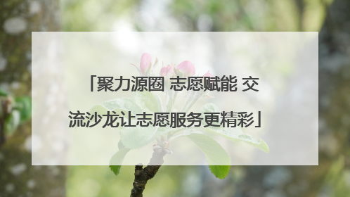 聚力源圈 志愿赋能 交流沙龙让志愿服务更精彩