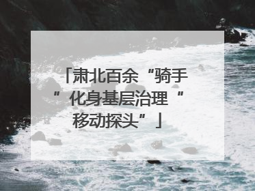 肃北百余“骑手”化身基层治理“移动探头”