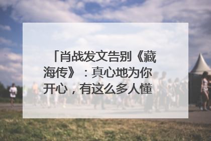 肖战发文告别《藏海传》：真心地为你开心，有这么多人懂你，导演回应“是否有第二季”