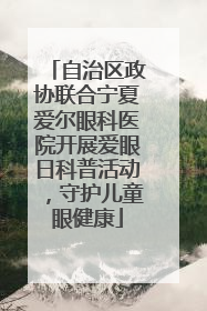 自治区政协联合宁夏爱尔眼科医院开展爱眼日科普活动，守护儿童眼健康