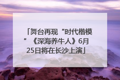 舞台再现“时代楷模”《深海养牛人》6月25日将在长沙上演