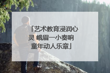 艺术教育浸润心灵 峨眉一小奏响童年动人乐章