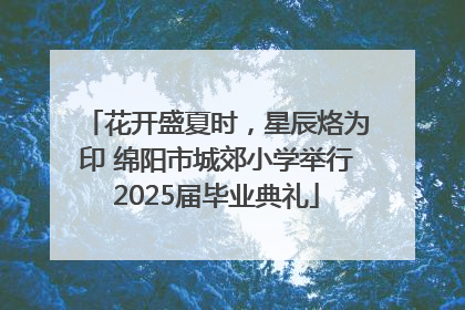 花开盛夏时，星辰烙为印 绵阳市城郊小学举行2025届毕业典礼