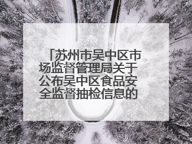 苏州市吴中区市场监督管理局关于公布吴中区食品安全监督抽检信息的公告（2025年第四期）