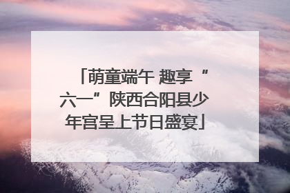 萌童端午 趣享“六一”陕西合阳县少年宫呈上节日盛宴