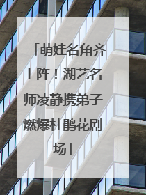 萌娃名角齐上阵！湖艺名师凌静携弟子燃爆杜鹃花剧场