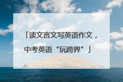 读文言文写英语作文，中考英语“玩跨界”