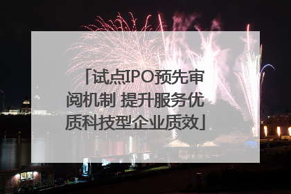试点IPO预先审阅机制 提升服务优质科技型企业质效