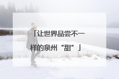 让世界品尝不一样的泉州“甜”
