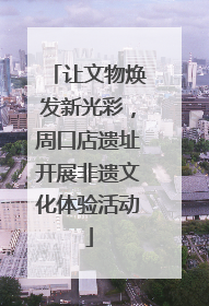 让文物焕发新光彩，周口店遗址开展非遗文化体验活动