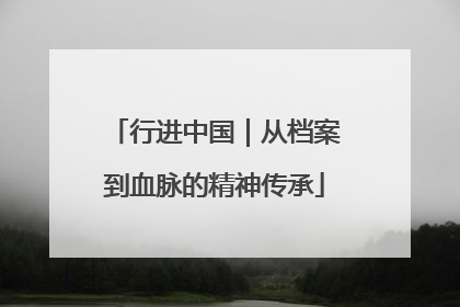 行进中国｜从档案到血脉的精神传承