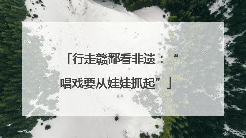 行走赣鄱看非遗：“唱戏要从娃娃抓起”