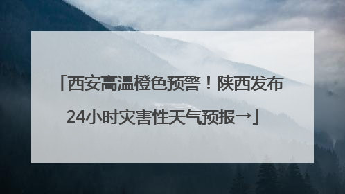 西安高温橙色预警！陕西发布24小时灾害性天气预报→