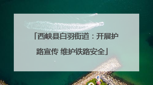 西峡县白羽街道：开展护路宣传 维护铁路安全