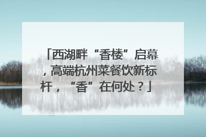 西湖畔“香楼”启幕，高端杭州菜餐饮新标杆，“香”在何处？