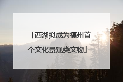 西湖拟成为福州首个文化景观类文物