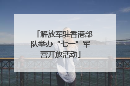 解放军驻香港部队举办“七一”军营开放活动