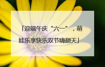迎端午庆“六一”，萌娃乐享快乐双节嗨翻天