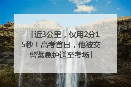 近3公里，仅用2分15秒！高考首日，他被交警紧急护送至考场