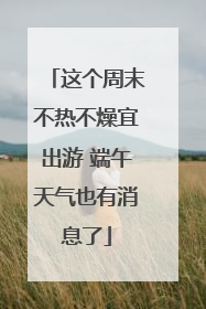 这个周末不热不燥宜出游 端午天气也有消息了