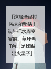 这届漕泾村民太能整活！端午把水库变赛道、草坪当T台、足球踢出火星子