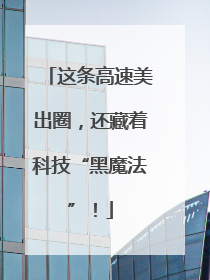 这条高速美出圈，还藏着科技“黑魔法”！