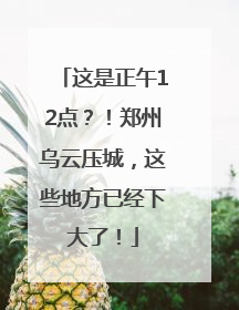 这是正午12点？！郑州乌云压城，这些地方已经下大了！